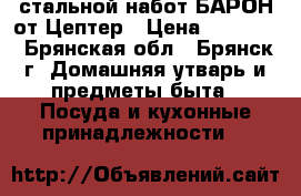 стальной набот БАРОН от Цептер › Цена ­ 45 900 - Брянская обл., Брянск г. Домашняя утварь и предметы быта » Посуда и кухонные принадлежности   